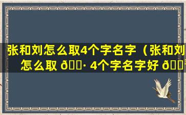 张和刘怎么取4个字名字（张和刘怎么取 🌷 4个字名字好 🌳 听）